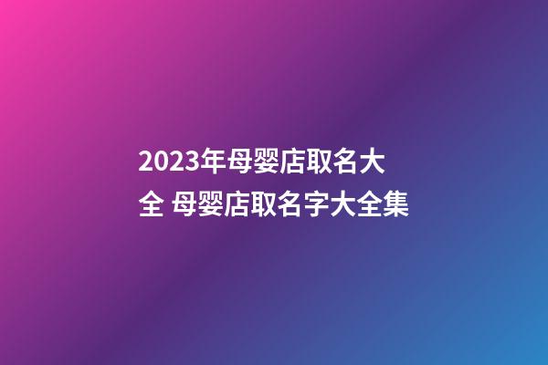 2023年母婴店取名大全 母婴店取名字大全集-第1张-店铺起名-玄机派